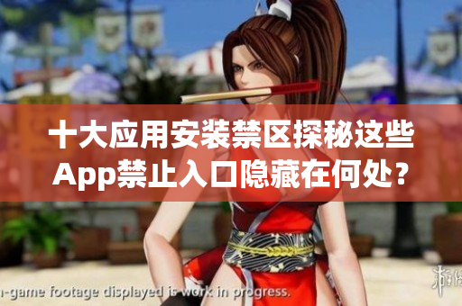 十大应用安装禁区探秘这些App禁止入口隐藏在何处？