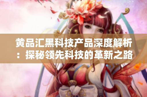黄品汇黑科技产品深度解析：探秘领先科技的革新之路