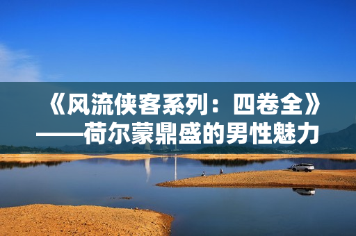 《风流侠客系列：四卷全》——荷尔蒙鼎盛的男性魅力集锦