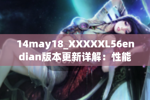 14may18_XXXXXL56endian版本更新详解：性能提升、功能增加全面剖析