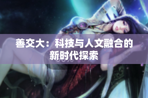 善交大：科技与人文融合的新时代探索