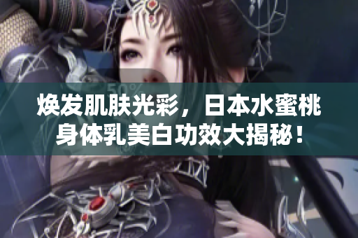 焕发肌肤光彩，日本水蜜桃身体乳美白功效大揭秘！