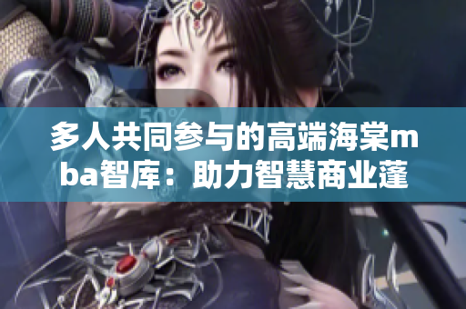 多人共同参与的高端海棠mba智库：助力智慧商业蓬勃发展