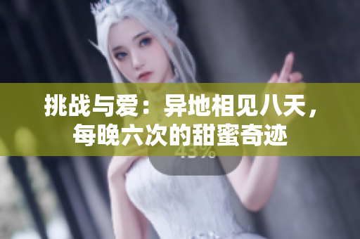 挑战与爱：异地相见八天，每晚六次的甜蜜奇迹