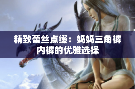 精致蕾丝点缀：妈妈三角裤内裤的优雅选择