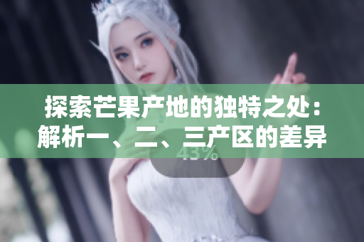 探索芒果产地的独特之处：解析一、二、三产区的差异