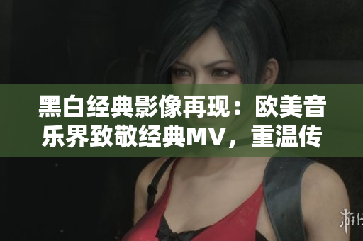 黑白经典影像再现：欧美音乐界致敬经典MV，重温传奇岁月
