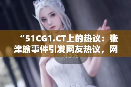 “51CG1.CT上的热议：张津瑜事件引发网友热议，网友：敬业可嘉！”