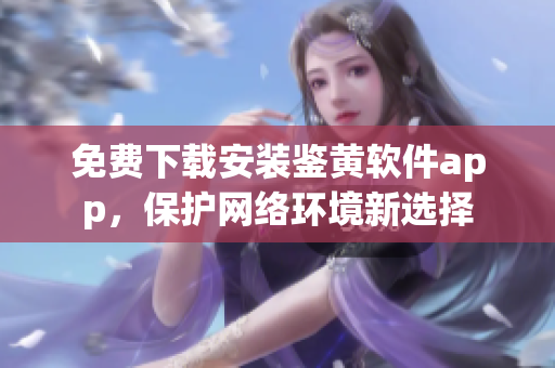 免费下载安装鉴黄软件app，保护网络环境新选择