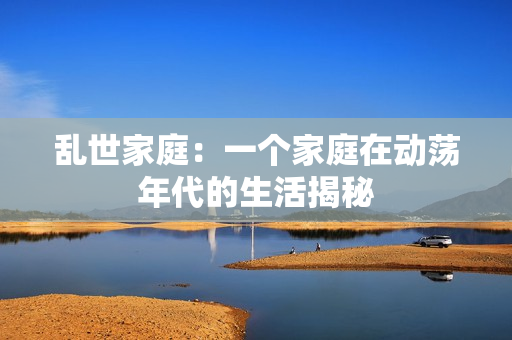 乱世家庭：一个家庭在动荡年代的生活揭秘