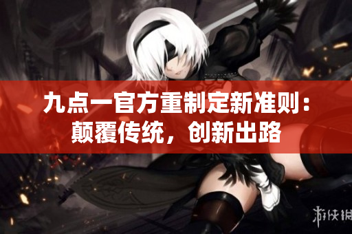 九点一官方重制定新准则：颠覆传统，创新出路