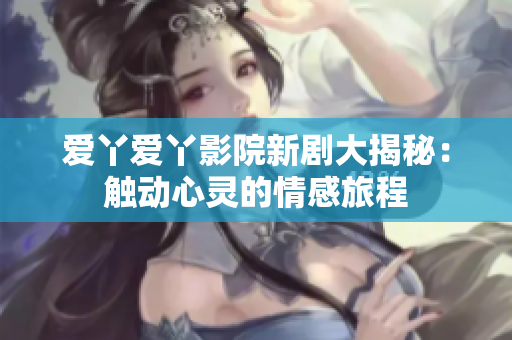 爱丫爱丫影院新剧大揭秘：触动心灵的情感旅程