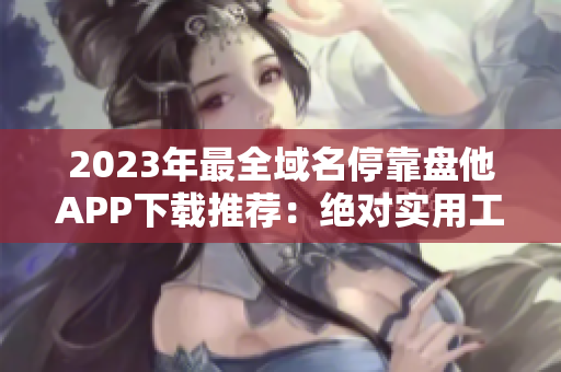 2023年最全域名停靠盘他APP下载推荐：绝对实用工具汇总！