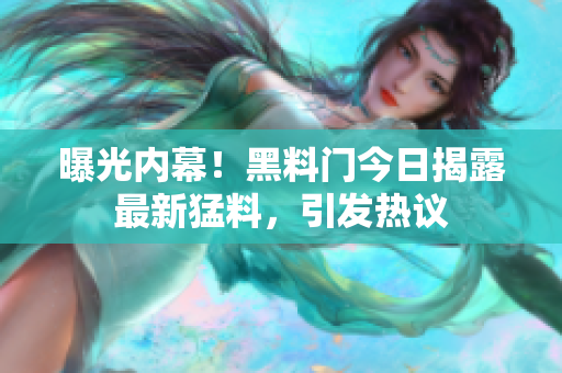 曝光内幕！黑料门今日揭露最新猛料，引发热议