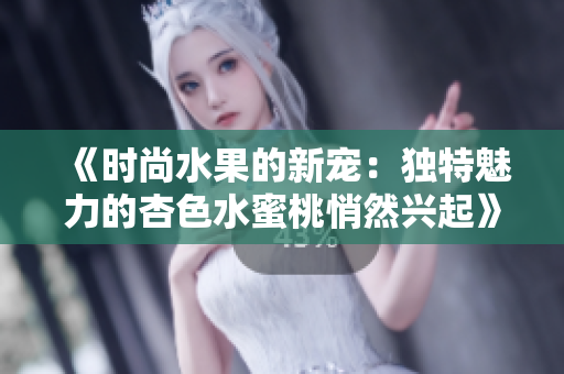 《时尚水果的新宠：独特魅力的杏色水蜜桃悄然兴起》