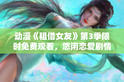 动漫《租借女友》第3季限时免费观看，悠闲恋爱剧情不容错过