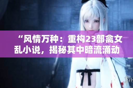 “风情万种：重构23部禽女乱小说，揭秘其中暗流涌动的情欲世界！”
