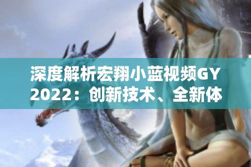深度解析宏翔小蓝视频GY2022：创新技术、全新体验、超凡表现尽在其中