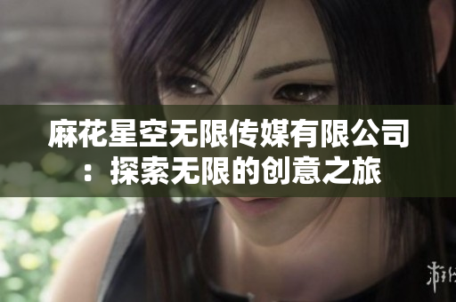 麻花星空无限传媒有限公司：探索无限的创意之旅