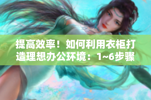 提高效率！如何利用衣柜打造理想办公环境：1~6步骤详解