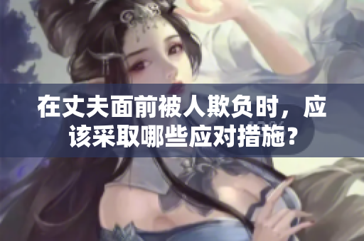 在丈夫面前被人欺负时，应该采取哪些应对措施？