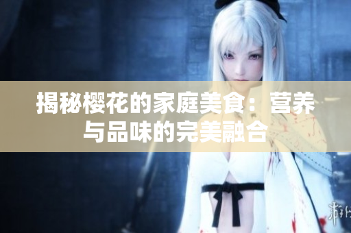 揭秘樱花的家庭美食：营养与品味的完美融合