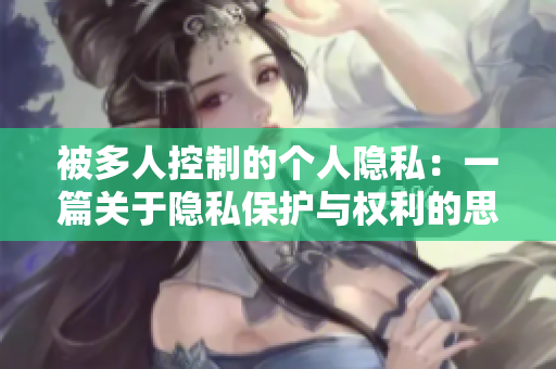 被多人控制的个人隐私：一篇关于隐私保护与权利的思考