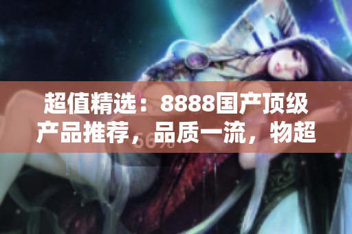 超值精选：8888国产顶级产品推荐，品质一流，物超所值！