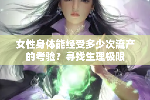 女性身体能经受多少次流产的考验？寻找生理极限