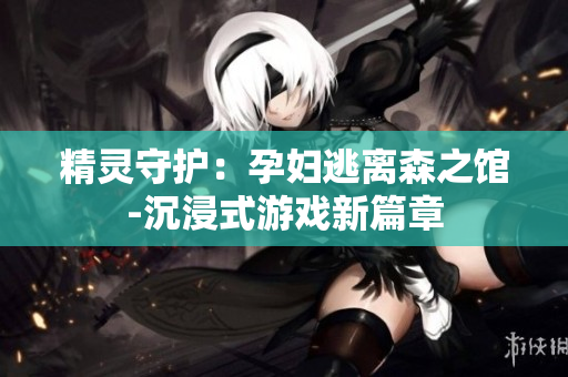 精灵守护：孕妇逃离森之馆-沉浸式游戏新篇章