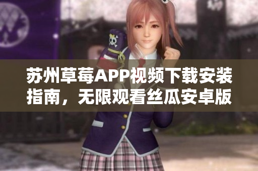 苏州草莓APP视频下载安装指南，无限观看丝瓜安卓版教程