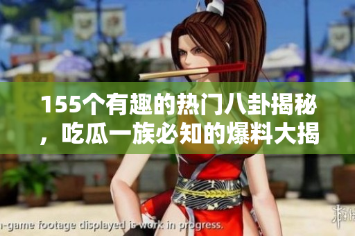 155个有趣的热门八卦揭秘，吃瓜一族必知的爆料大揭秘