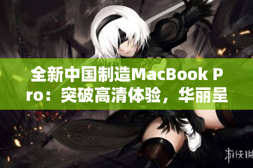 全新中国制造MacBook Pro：突破高清体验，华丽呈现新一代科技风采