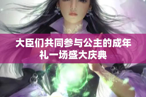 大臣们共同参与公主的成年礼一场盛大庆典