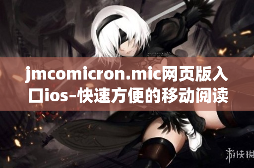 jmcomicron.mic网页版入口ios–快速方便的移动阅读体验