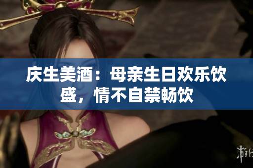 庆生美酒：母亲生日欢乐饮盛，情不自禁畅饮
