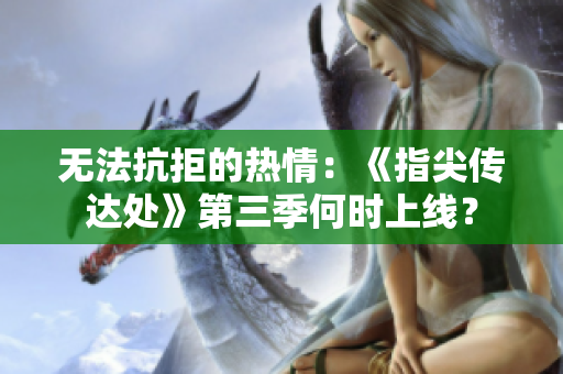无法抗拒的热情：《指尖传达处》第三季何时上线？