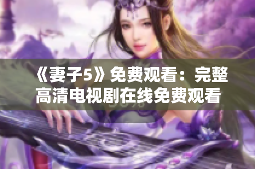 《妻子5》免费观看：完整高清电视剧在线免费观看