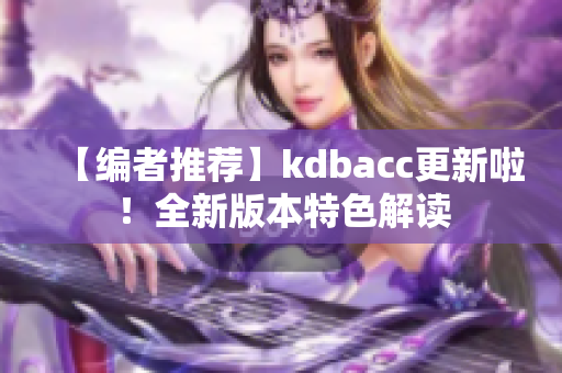 【编者推荐】kdbacc更新啦！全新版本特色解读