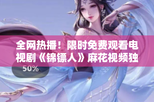 全网热播！限时免费观看电视剧《锦镖人》麻花视频独家播放，精彩剧情不容错过！