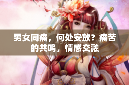 男女同痛，何处安放？痛苦的共鸣，情感交融