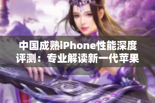 中国成熟iPhone性能深度评测：专业解读新一代苹果手机的表现
