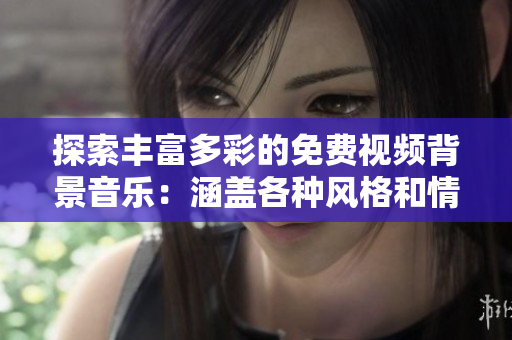 探索丰富多彩的免费视频背景音乐：涵盖各种风格和情绪