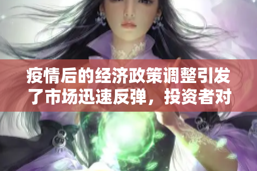 疫情后的经济政策调整引发了市场迅速反弹，投资者对新变化反应积极