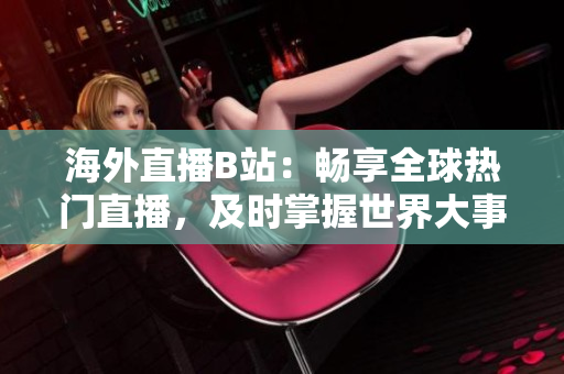 海外直播B站：畅享全球热门直播，及时掌握世界大事