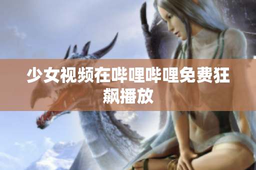 少女视频在哔哩哔哩免费狂飙播放