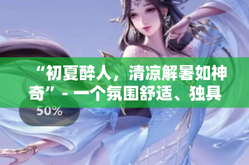 “初夏醉人，清凉解暑如神奇”- 一个氛围舒适、独具魅力的初夏天堂