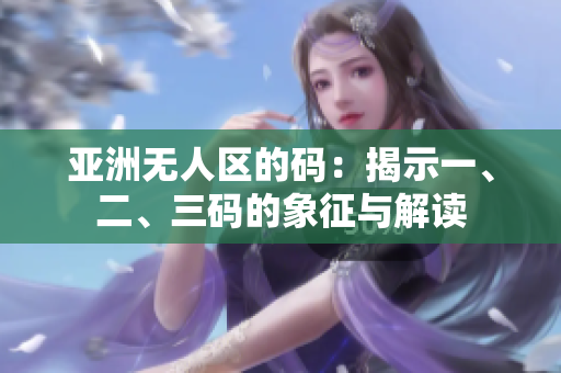亚洲无人区的码：揭示一、二、三码的象征与解读