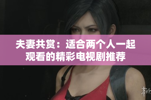 夫妻共赏：适合两个人一起观看的精彩电视剧推荐