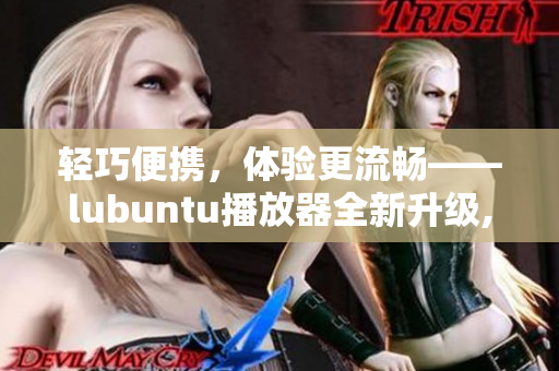 轻巧便携，体验更流畅——lubuntu播放器全新升级,让你的视听享受更加完美
